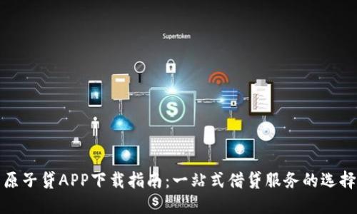 原子贷APP下载指南：一站式借贷服务的选择