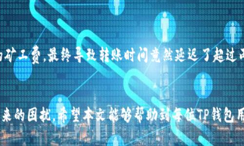 TP钱包转账最长需要多久？详细解析转账时间影响因素
TP钱包, 转账时间, 加密货币/guanjianci

引言
在当今数字货币蓬勃发展的时代，TP钱包成为了许多用户进行加密资产管理和转账的首选工具。然而，当涉及到转账时，用户常常会关心一个问题——“TP钱包转账最长需要多久？” 这是一个非常实用的疑问，毕竟了解转账时间不仅能帮助用户合理安排资金使用，还能避免因不了解而导致的潜在风险。让我们深入探讨TP钱包的转账时间及其影响因素。

TP钱包简介
TP钱包是一个用户友好的数字货币钱包，支持多种主流加密货币的存储和管理。作为去中心化钱包，它为用户提供了极高的安全性和隐私保护。无论是购买、出售还是转账，TP钱包都能为用户提供便利的操作体验。近年来，其用户群体逐渐扩展，越来越多的人开始了解和使用TP钱包，方便快捷的转账功能成为了用户青睐的主要原因之一。

转账时间的基本概念
转账时间通常是指将一定数量的数字资产从一个钱包发送到另一个钱包所需的时间。在TP钱包中，转账的时间主要受到多个因素的影响，包括区块链网络的拥堵程度、交易费用的高低、安全验证的效率等。了解这些因素将帮助用户更好地把握转账时间，也能有效降低不必要的焦虑。

区块链的拥堵情况
区块链网络的拥堵程度是影响转账时间的一个关键因素。在交易量激增的时刻，如市场大涨或大跌时，用户的转账请求会大幅增加。这时，交易信息可能会因为等待被验证而滞留在网络中，导致转账时间延长。多么令人恼火！我们常常可以看到，在大流行的投资趋势下，转账时间可能会变得异常漫长。这种现象不仅体现在TP钱包，也普遍存在于其他数字货币钱包中。

交易费用的影响
交易费用是影响转账时间的另一个重要因素。用户在进行转账时，通常可以选择支付不同金额的矿工费。简单来说，支付越高的矿工费，交易被验证和确认的优先级就越高。因此，在网络拥堵时，支付更高的矿工费可以有效缩短转账时间。对于急于完成交易的用户来说，合理选择矿工费是迅速转账的关键所在！

安全和验证机制
TP钱包在转账过程中有着严格的安全机制，以确保用户资金的安全。这意味着，在某些情况下，可能会有额外的验证步骤，这也会在一定程度上影响转账时间。例如，某些交易可能需要双重验证或多重签名，以确保交易的合法性和安全性。虽然这种机制会增加转账的时间，但从长远来看，它为用户提供了更高的安全保障！

转账的类型
在TP钱包中，转账的类型也会对转账时间产生影响。例如，普通的网络转账与快捷转账的时间差别可能会很大。有时候，用户可能会选择一次性转账大量资金，而在其他时候，可能只是小额资金的频繁转账。这些因素都会直接影响转账速度。对于小额资金的转账，通常较为迅速，而大额资金则需要更严格的审核流程。

如何加速TP钱包转账？
如果你在使用TP钱包时遇到转账时间过长的问题，可以尝试以下几种方法来加快转账速度：
ul
    listrong提高交易费用：/strong选择适当的矿工费支付能够显著提高交易处理的优先级。/li
    listrong避开高峰时间：/strong尽量选择在网络较为空闲的时段进行转账，例如在周末或工作日的非高峰时间。/li
    listrong使用快捷转账功能：/strong如果TP钱包支持快捷转账，务必考虑使用这一选项，以缩短转账时间。/li
/ul

用户案例分析
为了更好地理解TP钱包转账时间的实际情况，我们可以看一下用户的真实案例。例如，某用户在市场高峰期尝试转账1000 USDT。由于网络拥堵，他选择了低额的矿工费，最终导致转账时间竟然延迟了超过两个小时！相反，另一位用户在相同时间段内支付了较高的矿工费，他的交易仅花费了15分钟便完成了验证和确认。这不禁让人感叹：“及时支付矿工费的重要性！”

总结
总而言之，TP钱包的转账时间并不是一个固定的值，而是受多个因素影响的动态过程。在了解了这些影响因素后，用户能够做出更明智的选择，以减少转账时间带来的困扰。希望本文能够帮助到每位TP钱包用户，让你们在进行数字资产转账时更加高效自如！