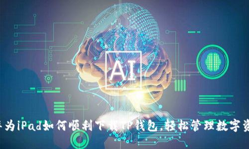  华为iPad如何顺利下载TP钱包，轻松管理数字资产