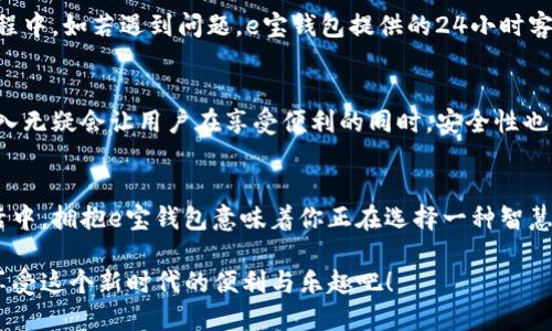   轻松使用 e 宝钱包，享受智慧生活！ / 
 guanjianci 电子支付, 移动支付, 短信支付 /guanjianci 

探索 e 宝钱包的便捷生活
当今社会，数字化生活方式已成为大势所趋，电子支付更是我们日常生活中的重要部分。在这一场零现金的革命中，e宝钱包如同一颗璀璨的明珠，闪耀在每一个需要便利的瞬间。想象一下，走在街头，突然想买一杯咖啡，耳边的音乐轻快悦耳，你只需轻松掏出手机，几乎在瞬间便能完成支付，简直太令人振奋了！

e 宝钱包：一个全能的支付工具
e宝钱包不仅仅是一个简单的支付工具，而是一个多功能的生活助手。它支持多种支付方式，无论是在线购物、生活缴费，还是朋友之间的转账，统统都能一手搞定。它的操作界面简单明了，用户在使用时几乎无需学习成本，现代人需要的，正是这种高效和便捷！

无现金时代的力量
随着各大商家不断追求提升顾客体验的目标，现金支付正在逐渐被淘汰。e宝钱包恰如其分地抓住了这一趋势。从超市的便利通道到街边的小吃摊，e宝钱包无处不在，让消费者不再为找零而烦恼。尤其是在快节奏的都市生活中，时间便是金钱，而e宝钱包正是让我们省时省力的最佳选择！多么令人欣慰！

轻松体验高效的生活缴费
生活中总有一些琐碎而繁杂的事务，比如水电费、房租、手机话费等等，看似简单的支付过程，却常常让人倍感困扰。采用e宝钱包进行生活缴费，能让你的生活轻松许多。通过简洁的操作界面，你只需几分钟便能轻松完成所有缴费，省去排队和漫长等待的烦恼，何乐而不为呢！

社交场景中的优势
无论是朋友聚会还是家庭聚餐，总会碰到分账的情况。用e宝钱包的“转账”功能，你可以轻松解决这个困扰。无论是小额零食还是较大金额的账单，几秒钟的操作便让你轻松搞定，能够让聚会气氛更加轻松愉悦；不再拘泥于费用的分摊，让友情在快乐中升温！

安全性与保障
在数字支付的时代，安全性无疑是每个用户最为关注的问题。e宝钱包充分考虑了用户的这一需求，通过多重加密技术，确保用户的每一笔交易都是安全可靠的。它不仅提供了手机安全锁等多重保护手段，还时刻关注你的账户动态，确保你在使用过程中心无旁骛。多么令人放松的感觉！

响应客户的需求
e宝钱包团队深谙用户的需求与痛点，始终以提升用户体验为核心目标。他们不断功能，更新界面，力求做到更加人性化的服务。在使用过程中，如若遇到问题，e宝钱包提供的24小时客服支持更是令用户省去许多后顾之忧！

未来展望：e 宝钱包的无限可能
随着技术的不断发展，e宝钱包也在不断创新，未来将会有更多的新功能问世。例如，随着区块链技术的不断普及，其在安全支付方面的引入无疑会让用户在享受便利的同时，安全性也将大幅提升。此外，随着智能硬件的广泛使用，e宝钱包将能够与智能家居、可穿戴设备等无缝连接，为用户创造更加丰富的数码生活体验！

结语：选择 e 宝钱包，共创智慧未来
无论你是追求便捷的年轻一代，还是习惯传统支付的中老年人，e宝钱包都提供了适合每一个人的解决方案。在这个快节奏、高效率的生活中，拥抱e宝钱包意味着你正在选择一种智慧的生活方式。赶快加入这个大家庭，与我们一起体验这种无现金带来的便捷和快乐吧！未来在此等你发掘，智慧生活从e宝钱包开始！ 

这样一段关于e宝钱包的详细介绍，不仅涵盖了它的功能、优点，还通过生动的语言表达了数字化生活给带来的便利和精彩。让我们一同享受这个新时代的便利与乐趣吧！