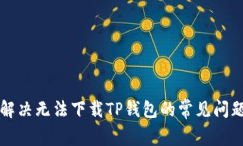 解决无法下载TP钱包的常见问题